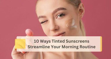 10 Ways Tinted Sunscreens Streamline Your Morning Routine