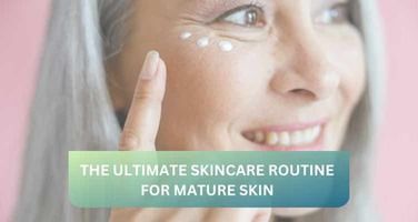 The Ultimate Skincare Routine for Mature Skin